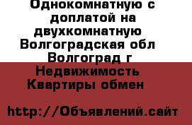 Однокомнатную с доплатой на двухкомнатную - Волгоградская обл., Волгоград г. Недвижимость » Квартиры обмен   